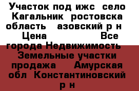 Участок под ижс, село Кагальник, ростовска область , азовский р-н,  › Цена ­ 1 000 000 - Все города Недвижимость » Земельные участки продажа   . Амурская обл.,Константиновский р-н